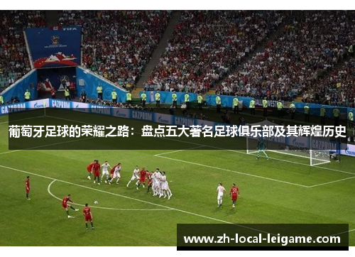 葡萄牙足球的荣耀之路：盘点五大著名足球俱乐部及其辉煌历史