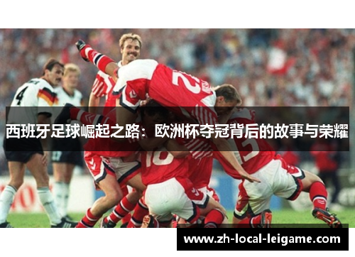 西班牙足球崛起之路：欧洲杯夺冠背后的故事与荣耀