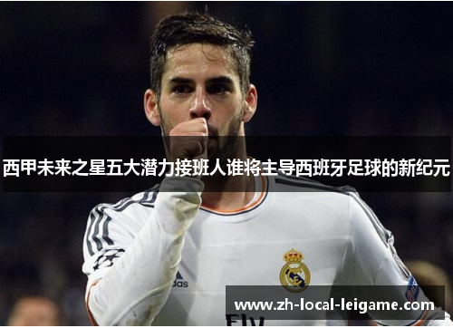 西甲未来之星五大潜力接班人谁将主导西班牙足球的新纪元