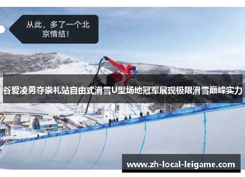 谷爱凌勇夺崇礼站自由式滑雪U型场地冠军展现极限滑雪巅峰实力