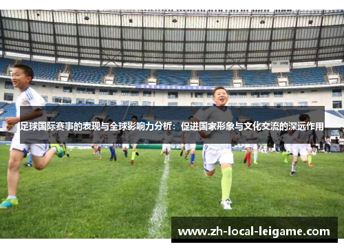 足球国际赛事的表现与全球影响力分析：促进国家形象与文化交流的深远作用