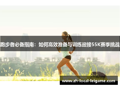 跑步者必备指南:如何高效准备与训练迎接55K赛季挑战 跑步者必备指南:如何高效准备与训练迎接55K赛季挑战