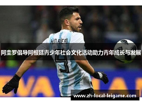 阿圭罗倡导阿根廷青少年社会文化活动助力青年成长与发展 阿圭罗倡导阿根廷青少年社会文化活动助力青年成长与发展