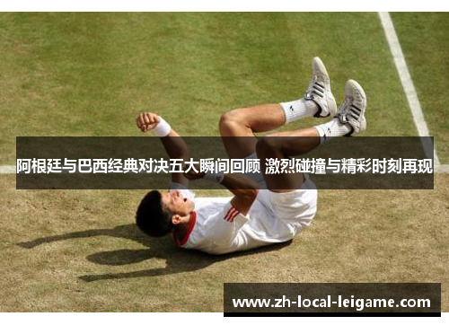 阿根廷与巴西经典对决五大瞬间回顾 激烈碰撞与精彩时刻再现 阿根廷与巴西经典对决五大瞬间回顾 激烈碰撞与精彩时刻再现