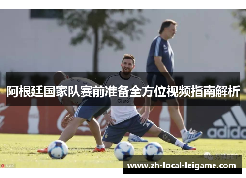 阿根廷国家队赛前准备全方位视频指南解析 阿根廷国家队赛前准备全方位视频指南解析