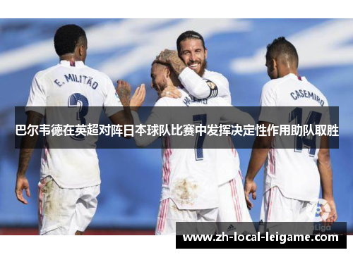 巴尔韦德在英超对阵日本球队比赛中发挥决定性作用助队取胜