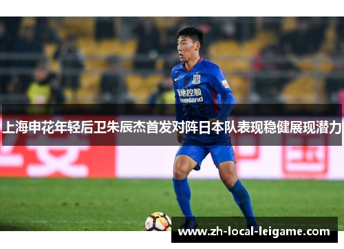 上海申花年轻后卫朱辰杰首发对阵日本队表现稳健展现潜力 上海申花年轻后卫朱辰杰首发对阵日本队表现稳健展现潜力