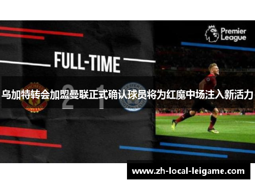 乌加特转会加盟曼联正式确认球员将为红魔中场注入新活力 乌加特转会加盟曼联正式确认球员将为红魔中场注入新活力