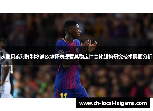 从登贝莱对阵利物浦欧联杯表现看其稳定性变化趋势研究技术层面分析