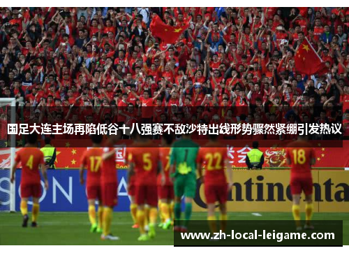 国足大连主场再陷低谷十八强赛不敌沙特出线形势骤然紧绷引发热议