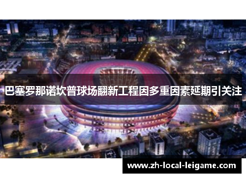 巴塞罗那诺坎普球场翻新工程因多重因素延期引关注