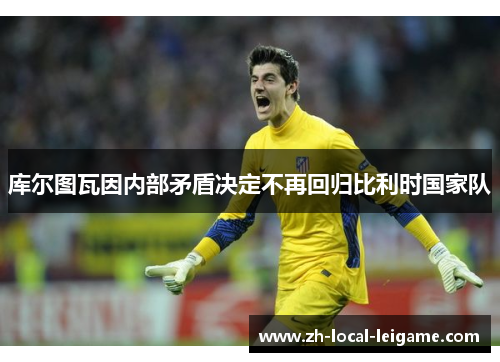 库尔图瓦因内部矛盾决定不再回归比利时国家队