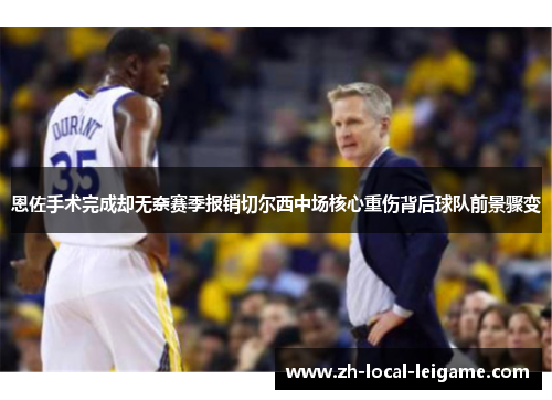 恩佐手术完成却无奈赛季报销切尔西中场核心重伤背后球队前景骤变