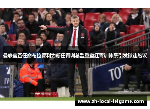曼联官宣任命布拉德利为新任青训总监重塑红青训体系引发球迷热议 曼联官宣任命布拉德利为新任青训总监重塑红青训体系引发球迷热议