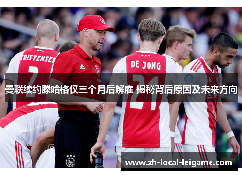 曼联续约滕哈格仅三个月后解雇 揭秘背后原因及未来方向 曼联续约滕哈格仅三个月后解雇 揭秘背后原因及未来方向