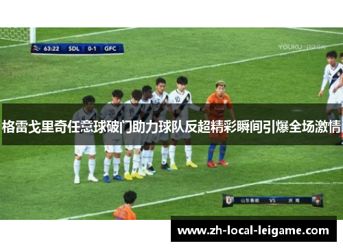 格雷戈里奇任意球破门助力球队反超精彩瞬间引爆全场激情 格雷戈里奇任意球破门助力球队反超精彩瞬间引爆全场激情