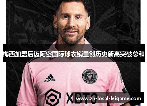 梅西加盟后迈阿密国际球衣销量创历史新高突破总和 梅西加盟后迈阿密国际球衣销量创历史新高突破总和