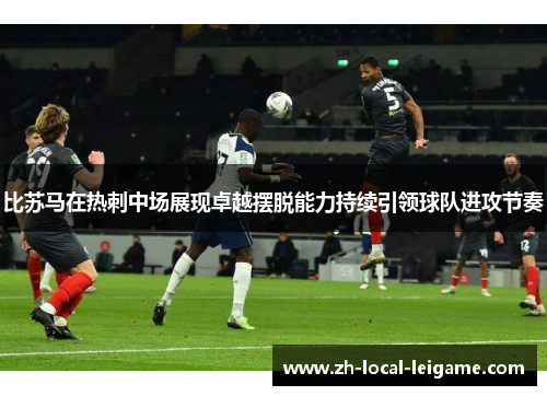 比苏马在热刺中场展现卓越摆脱能力持续引领球队进攻节奏