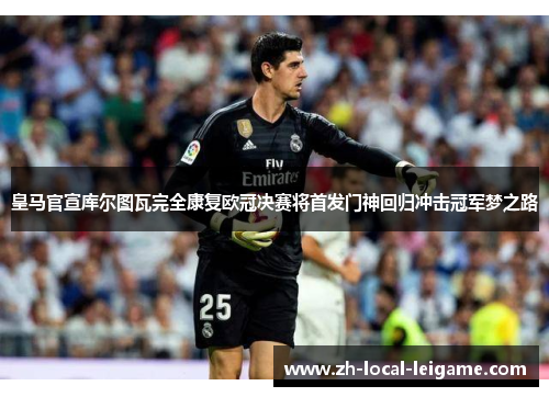皇马官宣库尔图瓦完全康复欧冠决赛将首发门神回归冲击冠军梦之路