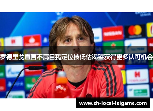 罗德里戈直言不满自我定位被低估渴望获得更多认可机会