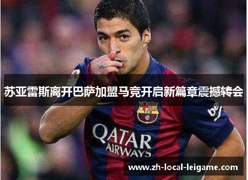 苏亚雷斯离开巴萨加盟马竞开启新篇章震撼转会