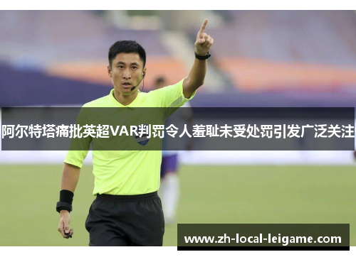 阿尔特塔痛批英超VAR判罚令人羞耻未受处罚引发广泛关注