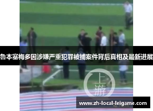 鲁本塞梅多因涉嫌严重犯罪被捕案件背后真相及最新进展