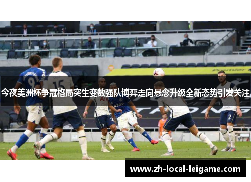 今夜美洲杯争冠格局突生变数强队博弈走向悬念升级全新态势引发关注 今夜美洲杯争冠格局突生变数强队博弈走向悬念升级全新态势引发关注