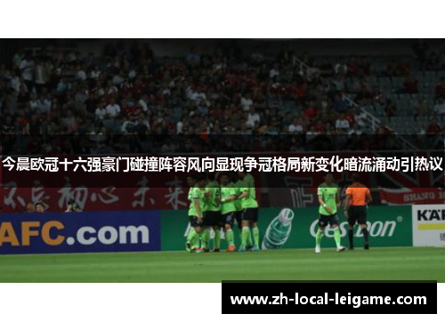 今晨欧冠十六强豪门碰撞阵容风向显现争冠格局新变化暗流涌动引热议 今晨欧冠十六强豪门碰撞阵容风向显现争冠格局新变化暗流涌动引热议