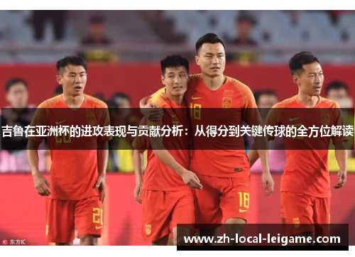 吉鲁在亚洲杯的进攻表现与贡献分析：从得分到关键传球的全方位解读