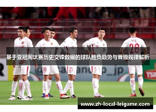 基于亚冠淘汰赛历史交锋数据的球队胜负趋势与晋级规律解析 基于亚冠淘汰赛历史交锋数据的球队胜负趋势与晋级规律解析