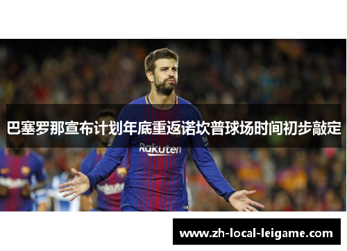 巴塞罗那宣布计划年底重返诺坎普球场时间初步敲定 巴塞罗那宣布计划年底重返诺坎普球场时间初步敲定
