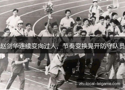赵剑华连续变向过人,节奏变换晃开防守队员 赵剑华连续变向过人,节奏变换晃开防守队员