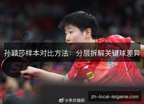 孙颖莎样本对比方法:分层拆解关键球差异 孙颖莎样本对比方法:分层拆解关键球差异